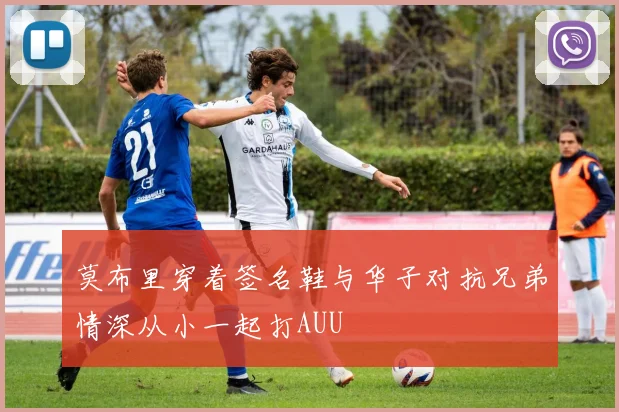 莫布里穿着签名鞋与华子对抗兄弟情深从小一起打AUU