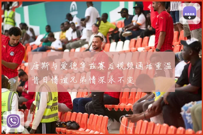 唐斯与爱德华兹赛后视频通话重温昔日情谊兄弟情深永不变