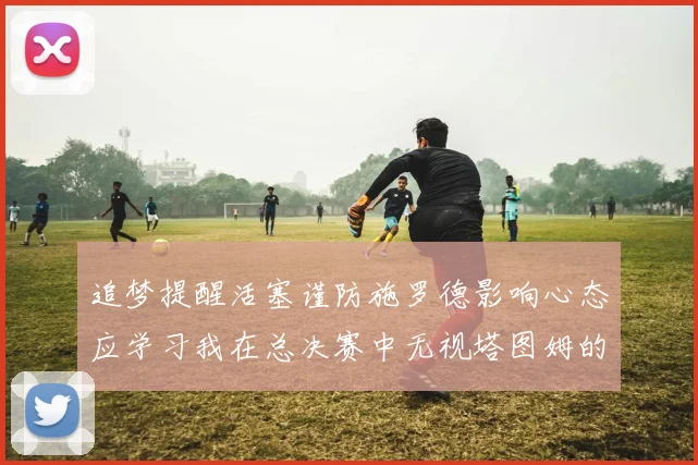 追梦提醒活塞谨防施罗德影响心态应学习我在总决赛中无视塔图姆的策略