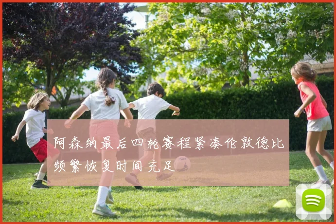 阿森纳最后四轮赛程紧凑伦敦德比频繁恢复时间充足
