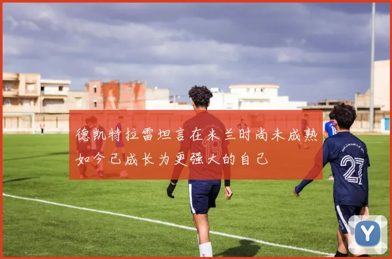 德凯特拉雷坦言在米兰时尚未成熟如今已成长为更强大的自己