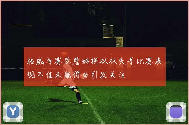 格威与赛恩詹姆斯双双失手比赛表现不佳未能得分引发关注