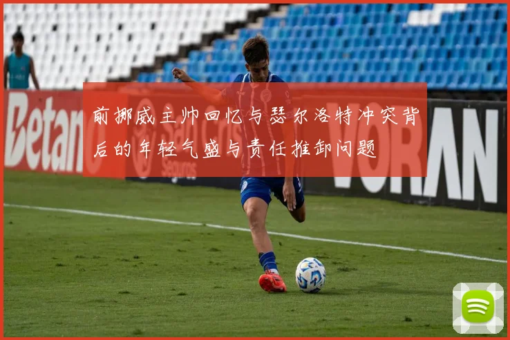 前挪威主帅回忆与瑟尔洛特冲突背后的年轻气盛与责任推卸问题