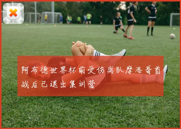 阿布德世界杯前受伤离队摩洛哥首战后已退出集训营