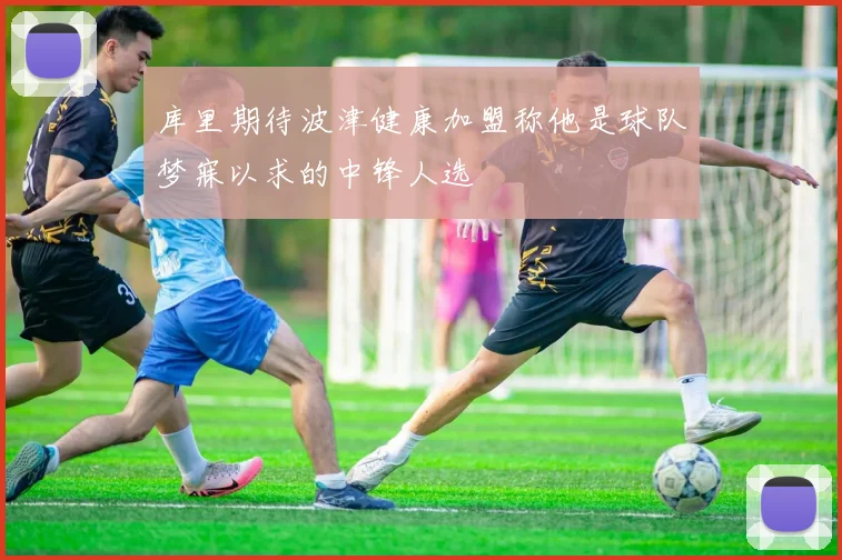 库里期待波津健康加盟称他是球队梦寐以求的中锋人选