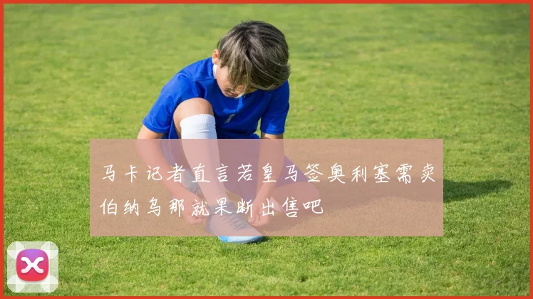 马卡记者直言若皇马签奥利塞需卖伯纳乌那就果断出售吧