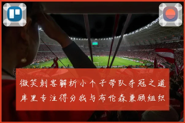 微笑刺客解析小个子带队夺冠之道库里专注得分我与布伦森兼顾组织与得分