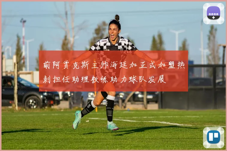 前阿贾克斯主帅海廷加正式加盟热刺担任助理教练助力球队发展