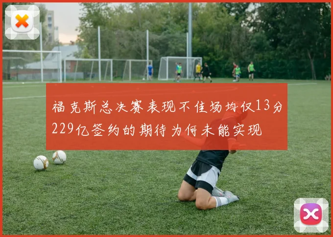福克斯总决赛表现不佳场均仅13分229亿签约的期待为何未能实现