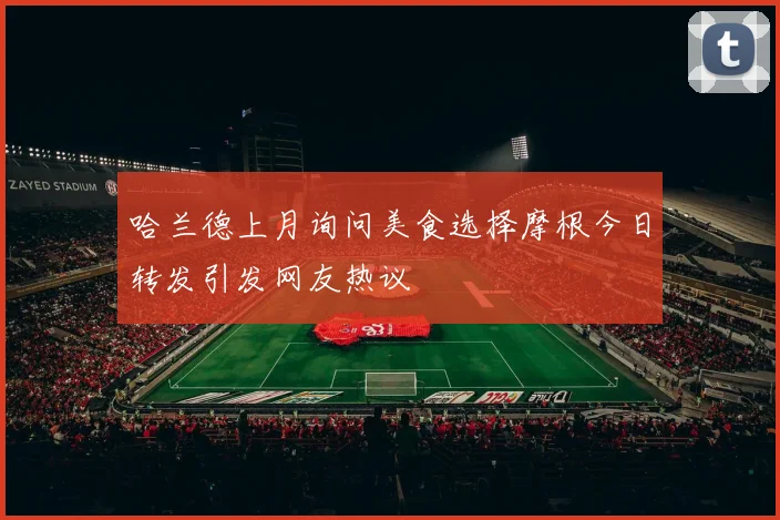 哈兰德上月询问美食选择摩根今日转发引发网友热议
