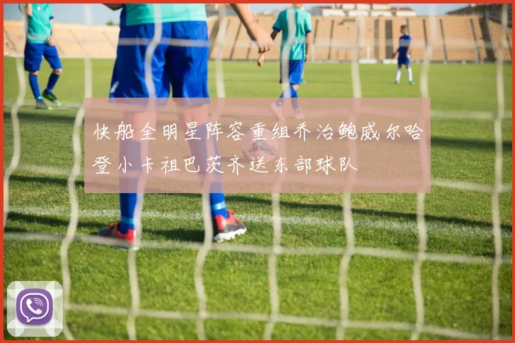 快船全明星阵容重组乔治鲍威尔哈登小卡祖巴茨齐送东部球队