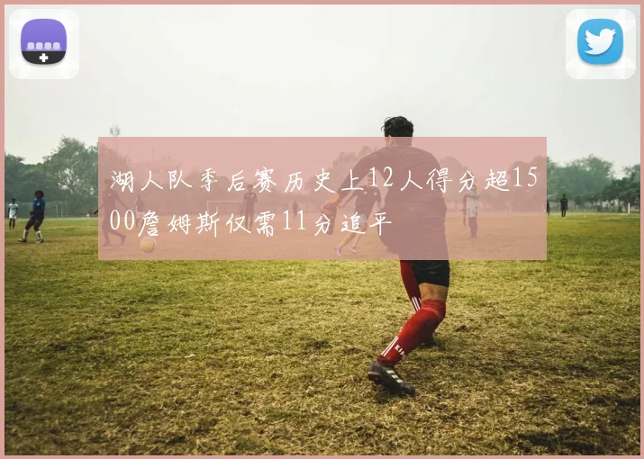 湖人队季后赛历史上12人得分超1500詹姆斯仅需11分追平