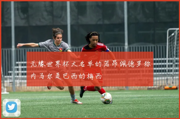 无缘世界杯大名单的若昂佩德罗称内马尔是巴西的梅西
