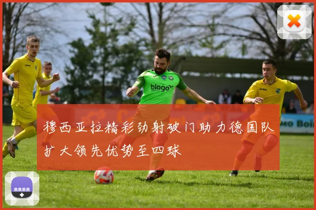 穆西亚拉精彩劲射破门助力德国队扩大领先优势至四球