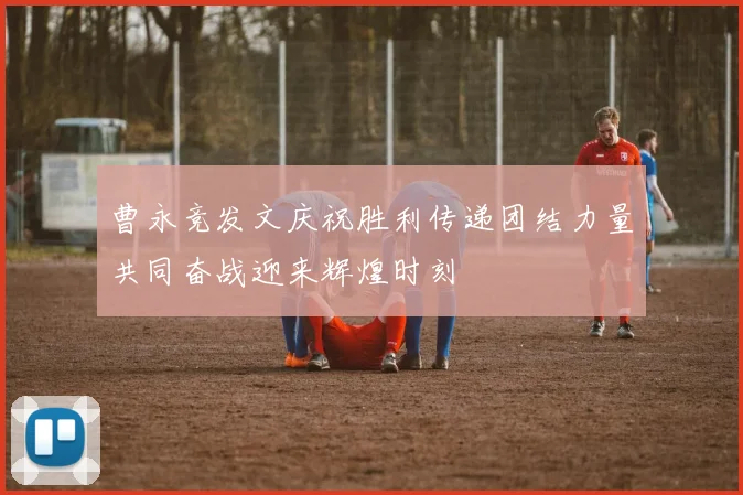 曹永竞发文庆祝胜利传递团结力量共同奋战迎来辉煌时刻