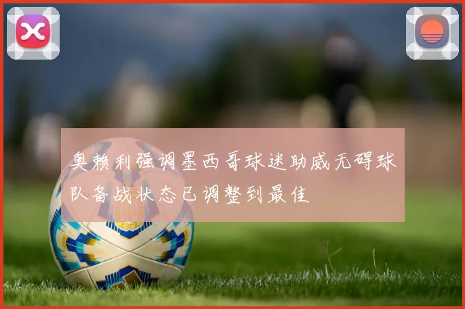 奥赖利强调墨西哥球迷助威无碍球队备战状态已调整到最佳