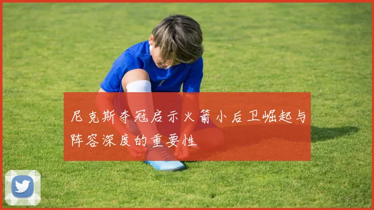 尼克斯夺冠启示火箭小后卫崛起与阵容深度的重要性