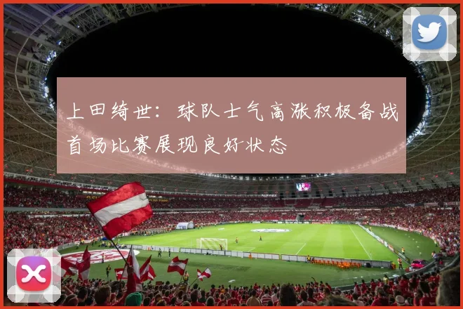 上田绮世：球队士气高涨积极备战首场比赛展现良好状态