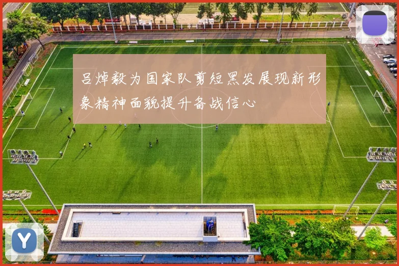 吕焯毅为国家队剪短黑发展现新形象精神面貌提升备战信心