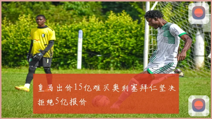 皇马出价15亿难买奥利塞拜仁坚决拒绝5亿报价