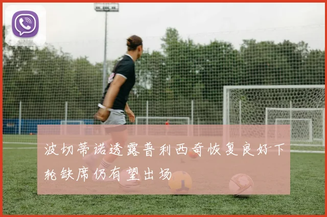 波切蒂诺透露普利西奇恢复良好下轮缺席仍有望出场
