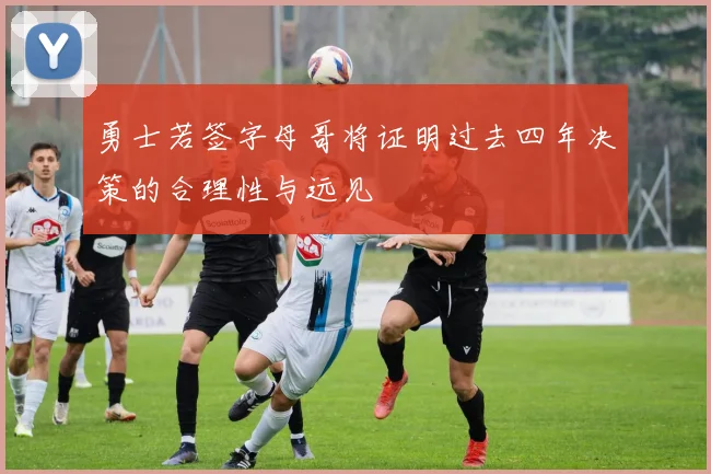 勇士若签字母哥将证明过去四年决策的合理性与远见
