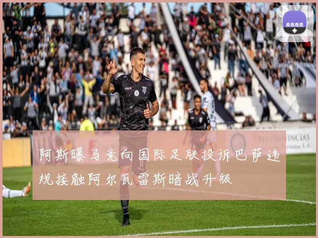 阿斯曝马竞向国际足联投诉巴萨违规接触阿尔瓦雷斯暗战升级