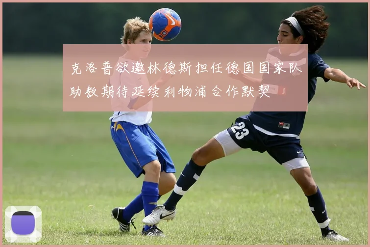 克洛普欲邀林德斯担任德国国家队助教期待延续利物浦合作默契