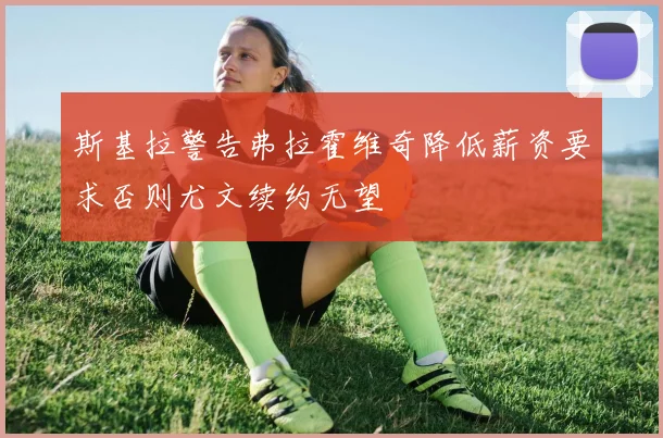 斯基拉警告弗拉霍维奇降低薪资要求否则尤文续约无望